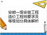 安顺一级安装工程造价工程师要求及等级划分具体解析