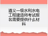 遵义一级水利水电工程建造师考试报名需要提供什么材料