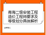 青海二级安装工程造价工程师要求及等级划分具体解析