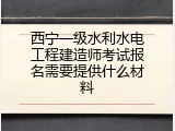 西宁一级水利水电工程建造师考试报名需要提供什么材料