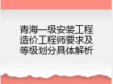 青海一级安装工程造价工程师要求及等级划分具体解析