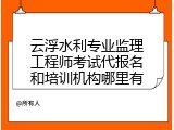 云浮水利专业监理工程师考试代报名和培训机构哪里有