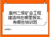 惠州二级矿业工程建造师在哪里报名，有哪些培训班