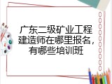广东二级矿业工程建造师在哪里报名，有哪些培训班