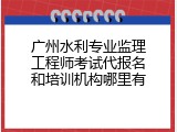 广州水利专业监理工程师考试代报名和培训机构哪里有