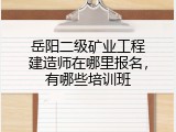 岳阳二级矿业工程建造师在哪里报名，有哪些培训班