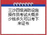 三沙四级消防设施操作员考试大概多少钱多久可以考下来证书