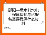 邵阳一级水利水电工程建造师考试报名需要提供什么材料
