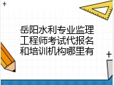 岳阳水利专业监理工程师考试代报名和培训机构哪里有
