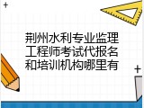 荆州水利专业监理工程师考试代报名和培训机构哪里有