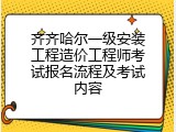 齐齐哈尔一级安装工程造价工程师考试报名流程及考试内容