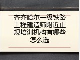 齐齐哈尔一级铁路工程建造师附近正规培训机构有哪些怎么选