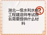 湖北一级水利水电工程建造师考试报名需要提供什么材料