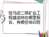 驻马店二级矿业工程建造师在哪里报名，有哪些培训班