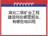 湖北二级矿业工程建造师在哪里报名，有哪些培训班