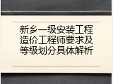 新乡一级安装工程造价工程师要求及等级划分具体解析