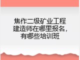 焦作二级矿业工程建造师在哪里报名，有哪些培训班