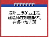 滨州二级矿业工程建造师在哪里报名，有哪些培训班