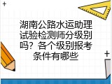 湖南公路水运助理试验检测师分级别吗？各个级别报考条件有哪些