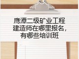 鹰潭二级矿业工程建造师在哪里报名，有哪些培训班