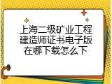 上海二级矿业工程建造师证书电子版在哪下载怎么下