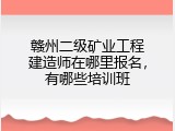 赣州二级矿业工程建造师在哪里报名，有哪些培训班