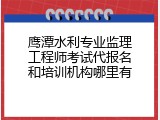 鹰潭水利专业监理工程师考试代报名和培训机构哪里有