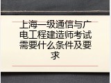 上海一级通信与广电工程建造师考试需要什么条件及要求