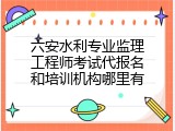 六安水利专业监理工程师考试代报名和培训机构哪里有