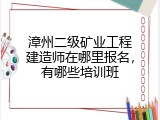 漳州二级矿业工程建造师在哪里报名，有哪些培训班