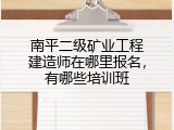 南平二级矿业工程建造师在哪里报名，有哪些培训班