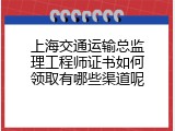 上海交通运输总监理工程师证书如何领取有哪些渠道呢