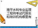 南平水利专业监理工程师考试代报名和培训机构哪里有