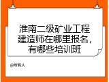 淮南二级矿业工程建造师在哪里报名，有哪些培训班