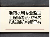淮南水利专业监理工程师考试代报名和培训机构哪里有