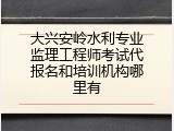 大兴安岭水利专业监理工程师考试代报名和培训机构哪里有