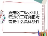 嘉定区二级水利工程造价工程师报考需要什么具体条件