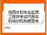 鸡西水利专业监理工程师考试代报名和培训机构哪里有