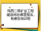 鸡西二级矿业工程建造师在哪里报名，有哪些培训班