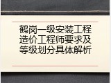 鹤岗一级安装工程造价工程师要求及等级划分具体解析
