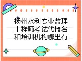 扬州水利专业监理工程师考试代报名和培训机构哪里有