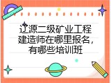 辽源二级矿业工程建造师在哪里报名，有哪些培训班
