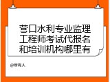 营口水利专业监理工程师考试代报名和培训机构哪里有