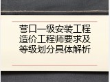 营口一级安装工程造价工程师要求及等级划分具体解析