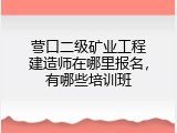 营口二级矿业工程建造师在哪里报名，有哪些培训班