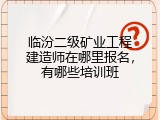 临汾二级矿业工程建造师在哪里报名，有哪些培训班
