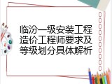 临汾一级安装工程造价工程师要求及等级划分具体解析