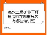 衡水二级矿业工程建造师在哪里报名，有哪些培训班
