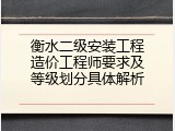 衡水二级安装工程造价工程师要求及等级划分具体解析