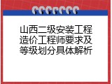山西二级安装工程造价工程师要求及等级划分具体解析